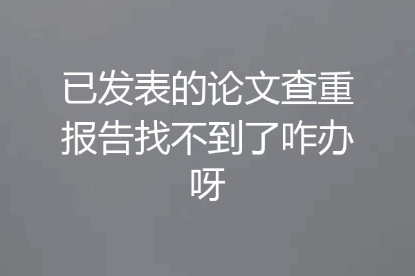 已发表的论文查重报告找不到了咋办呀