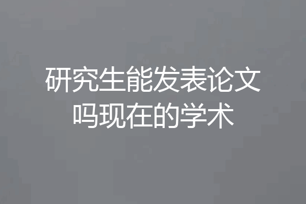 研究生能发表论文吗现在的学术