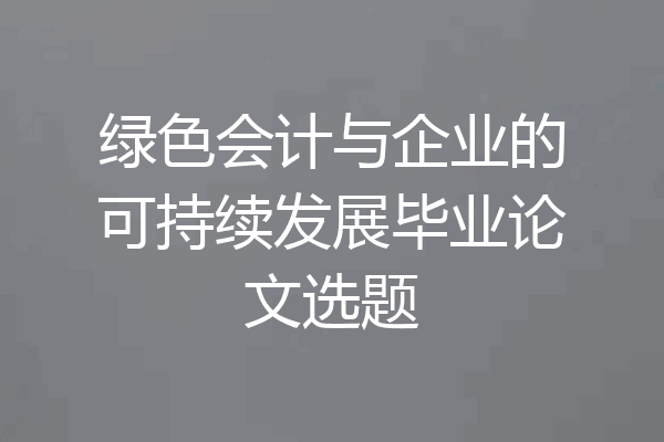 绿色会计与企业的可持续发展毕业论文选题