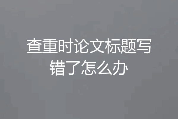查重时论文标题写错了怎么办