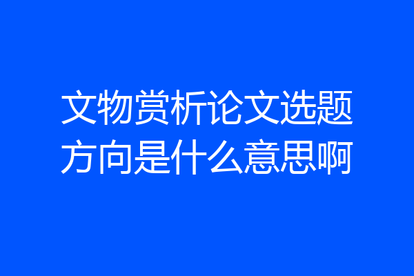 文物赏析论文选题方向是什么意思啊
