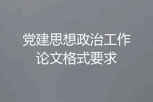党建思想政治工作论文格式要求
