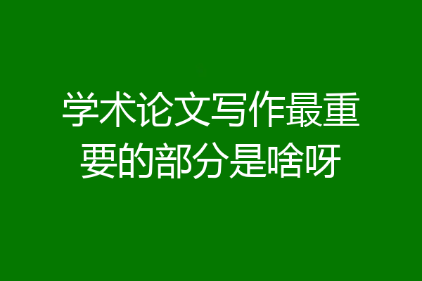学术论文写作最重要的部分是啥呀