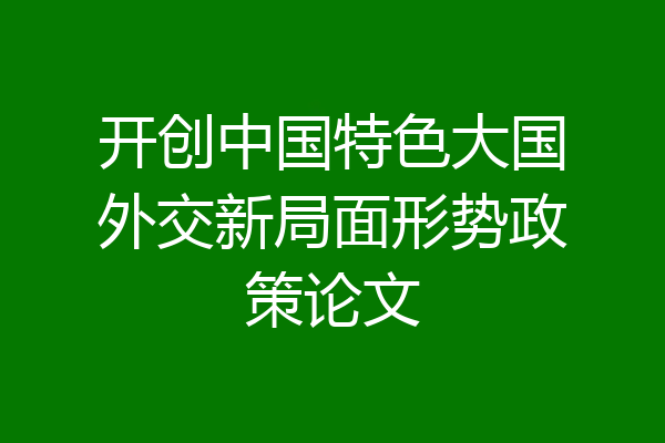 开创中国特色大国外交新局面形势政策论文