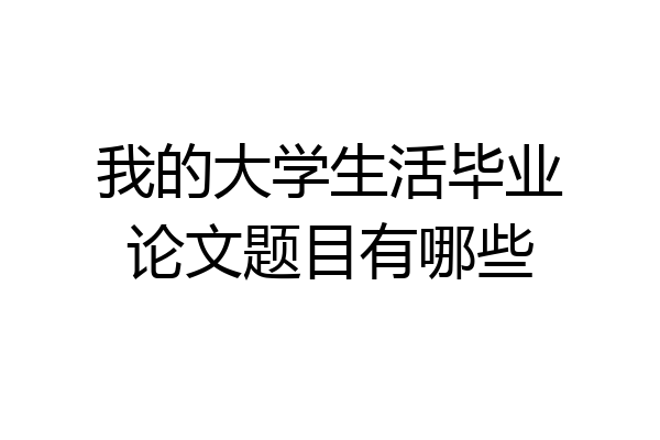 我的大学生活毕业论文题目有哪些