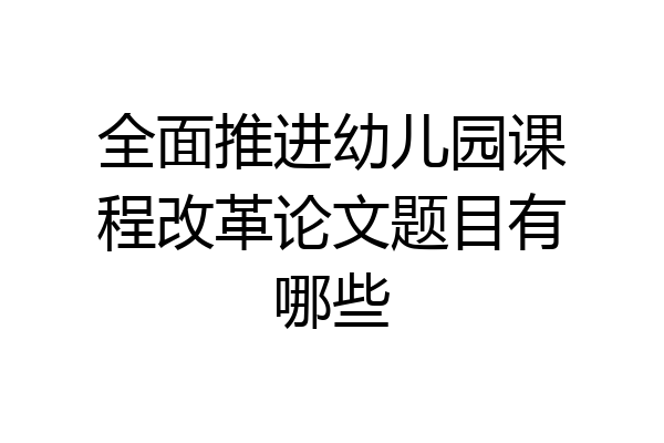 全面推进幼儿园课程改革论文题目有哪些