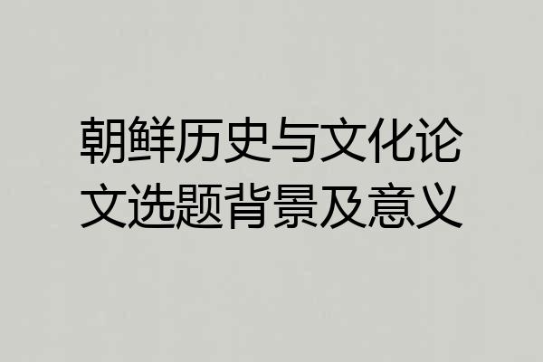 朝鲜历史与文化论文选题背景及意义