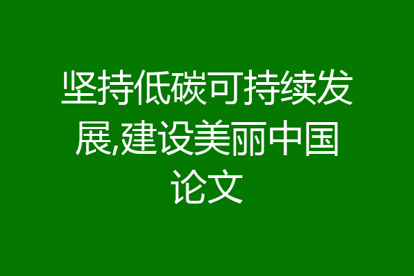 坚持低碳可持续发展,建设美丽中国论文