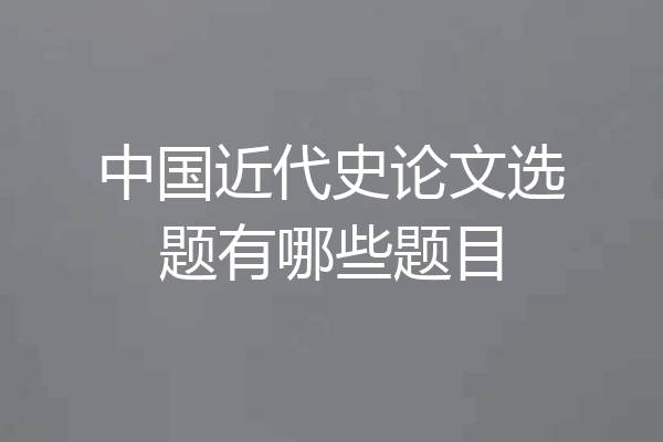 中国近代史论文选题有哪些题目