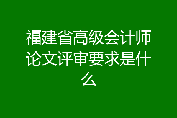 福建省高级会计师论文评审要求是什么