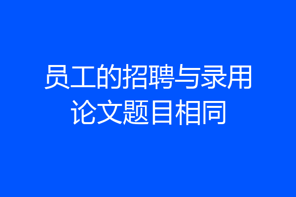 员工的招聘与录用论文题目相同