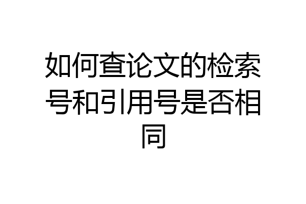 如何查论文的检索号和引用号是否相同