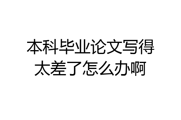 本科毕业论文写得太差了怎么办啊