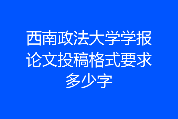 西南政法大学学报论文投稿格式要求多少字