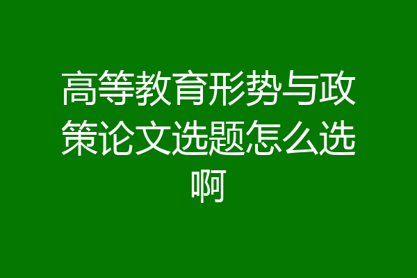 高等教育形势与政策论文选题怎么选啊