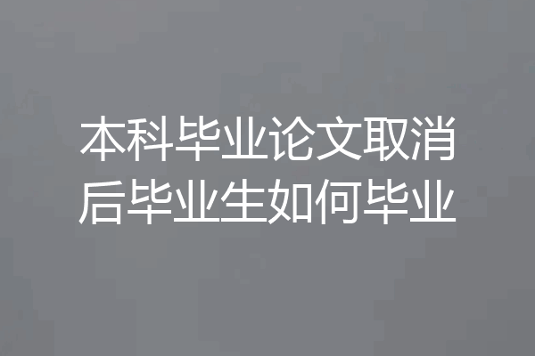 本科毕业论文取消后毕业生如何毕业