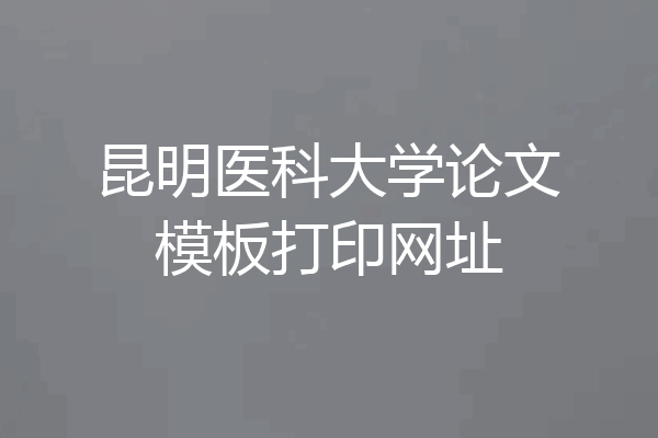 昆明医科大学论文模板打印网址