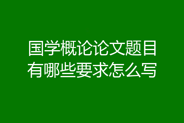 国学概论论文题目有哪些要求怎么写