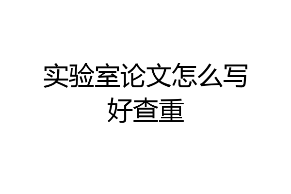 实验室论文怎么写好查重