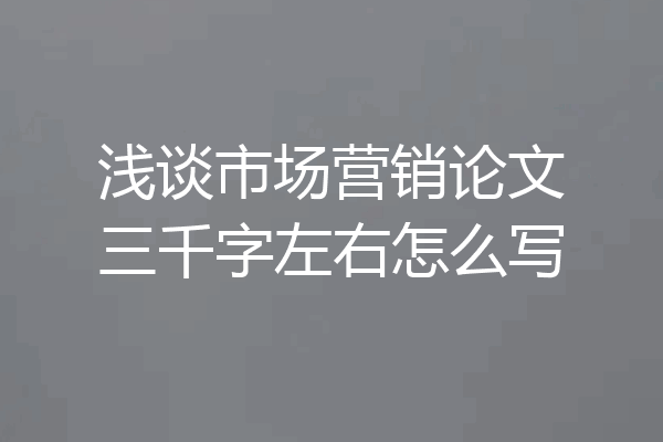 浅谈市场营销论文三千字左右怎么写