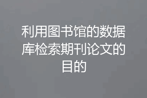 利用图书馆的数据库检索期刊论文的目的