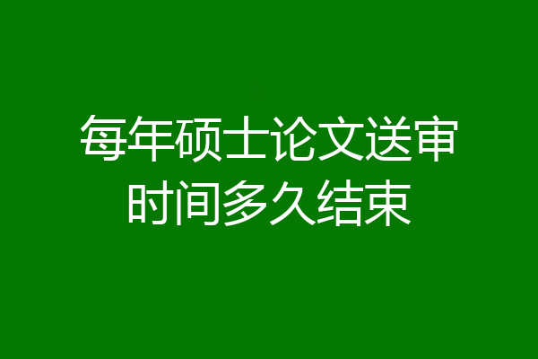 每年硕士论文送审时间多久结束