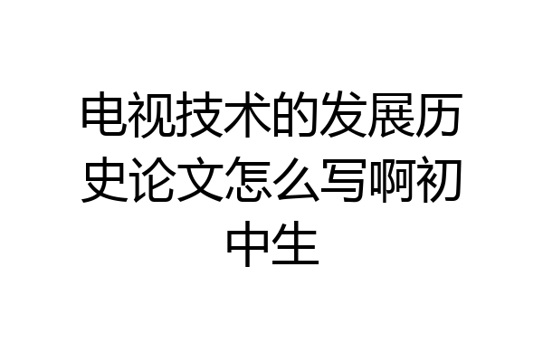 电视技术的发展历史论文怎么写啊初中生