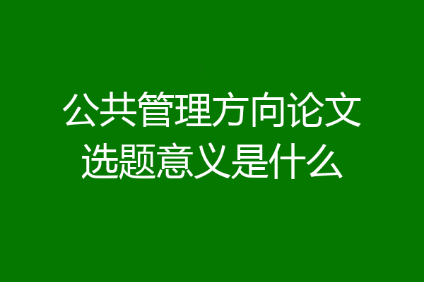 公共管理方向论文选题意义是什么
