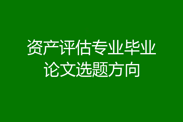 资产评估专业毕业论文选题方向