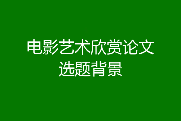 电影艺术欣赏论文选题背景