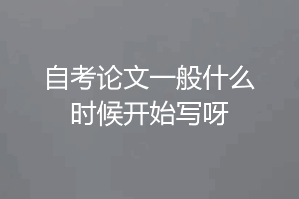 自考论文一般什么时候开始写呀