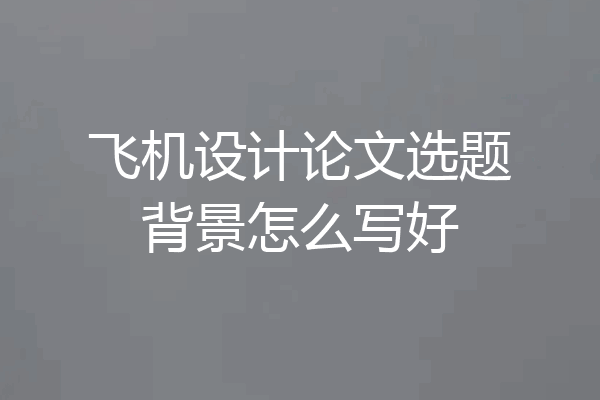 飞机设计论文选题背景怎么写好
