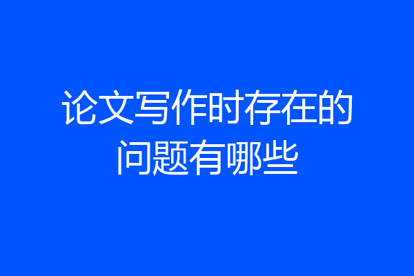 论文写作时存在的问题有哪些