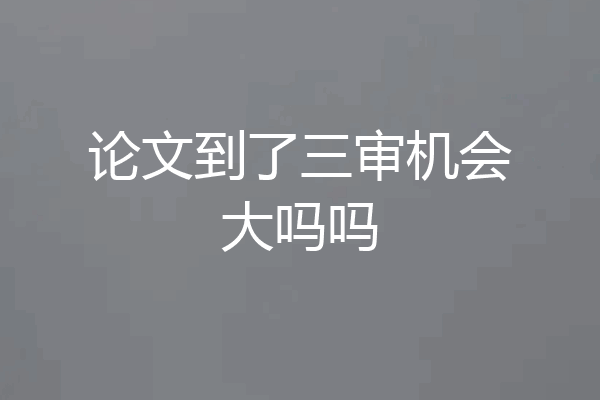 论文到了三审机会大吗吗