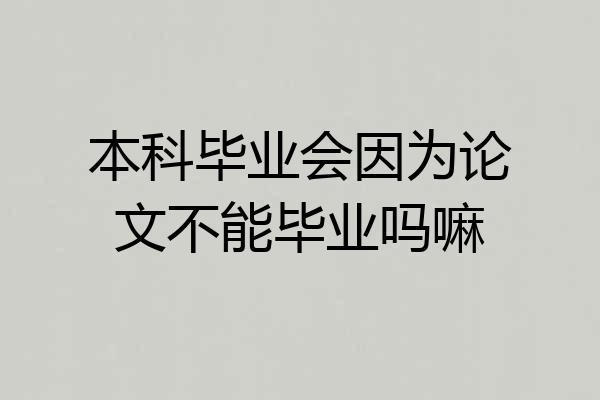 本科毕业会因为论文不能毕业吗嘛