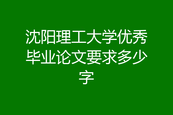 沈阳理工大学优秀毕业论文要求多少字