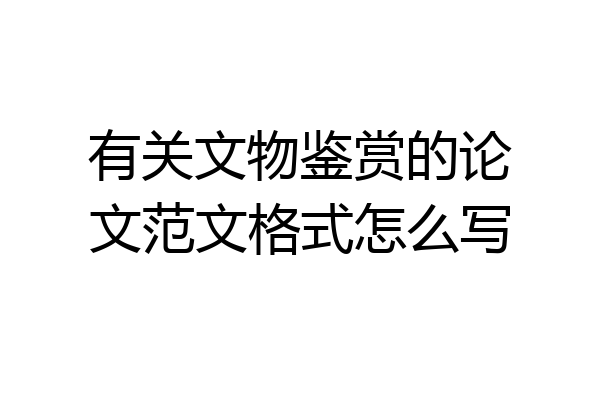 有关文物鉴赏的论文范文格式怎么写