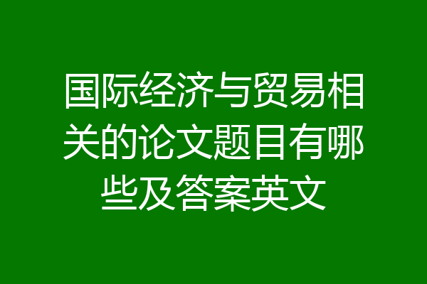 国际经济与贸易相关的论文题目有哪些及答案英文