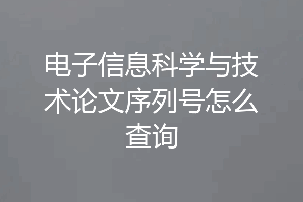 电子信息科学与技术论文序列号怎么查询