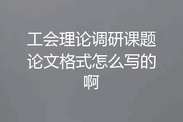 工会理论调研课题论文格式怎么写的啊