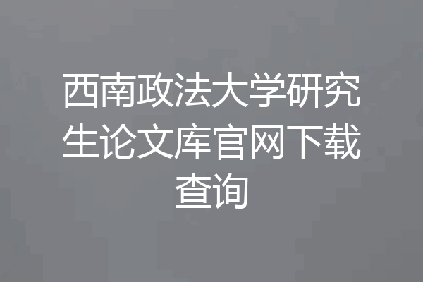 西南政法大学研究生论文库官网下载查询