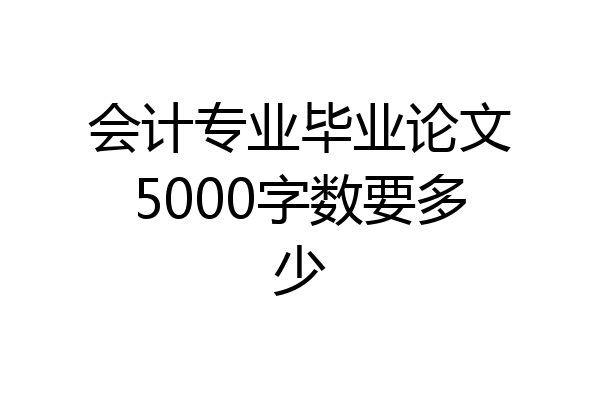 会计专业毕业论文5000字数要多少