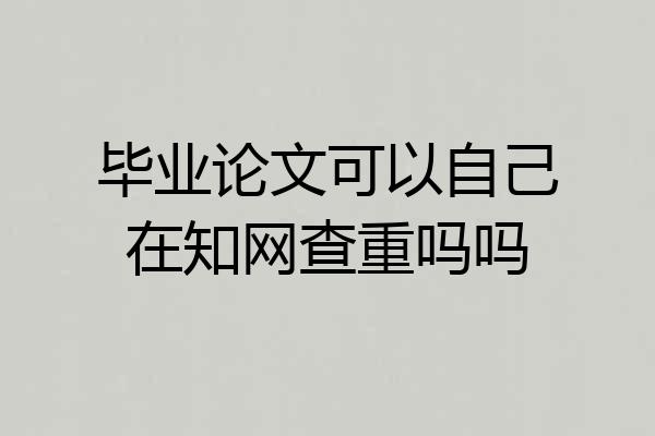 毕业论文可以自己在知网查重吗吗
