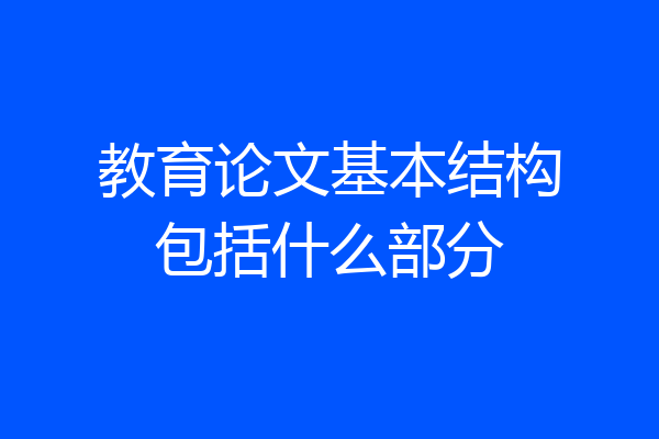 教育论文基本结构包括什么部分