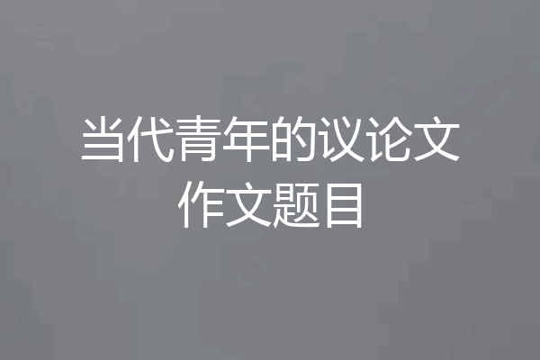 当代青年的议论文作文题目