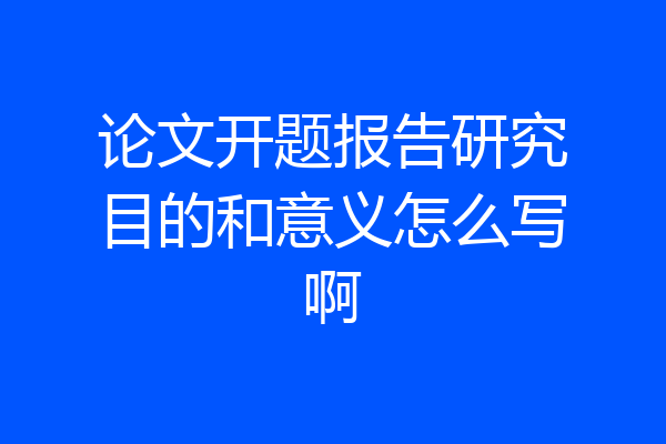 论文开题报告研究目的和意义怎么写啊