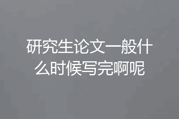 研究生论文一般什么时候写完啊呢