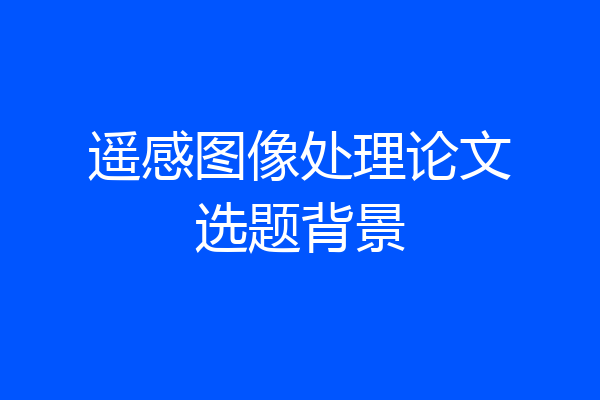 遥感图像处理论文选题背景