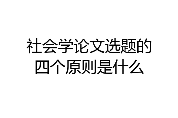 社会学论文选题的四个原则是什么