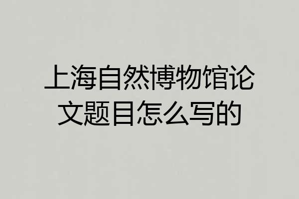 上海自然博物馆论文题目怎么写的